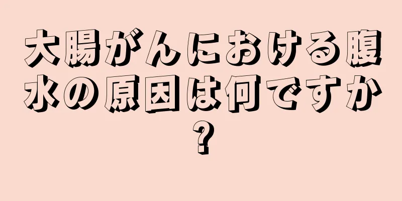 大腸がんにおける腹水の原因は何ですか?