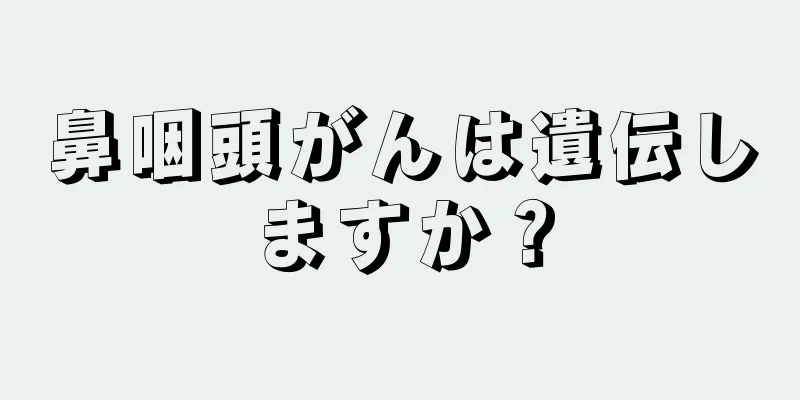 鼻咽頭がんは遺伝しますか？
