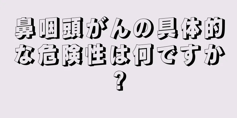 鼻咽頭がんの具体的な危険性は何ですか?