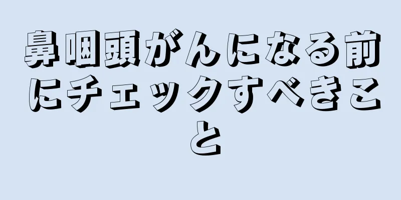 鼻咽頭がんになる前にチェックすべきこと