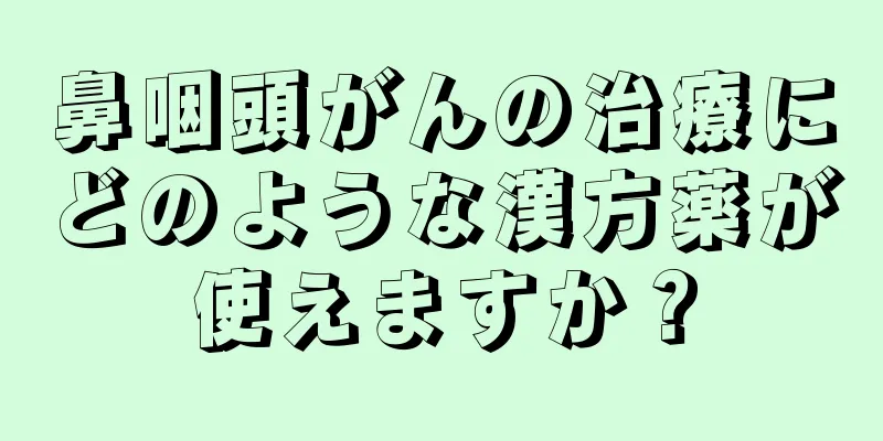 鼻咽頭がんの治療にどのような漢方薬が使えますか？