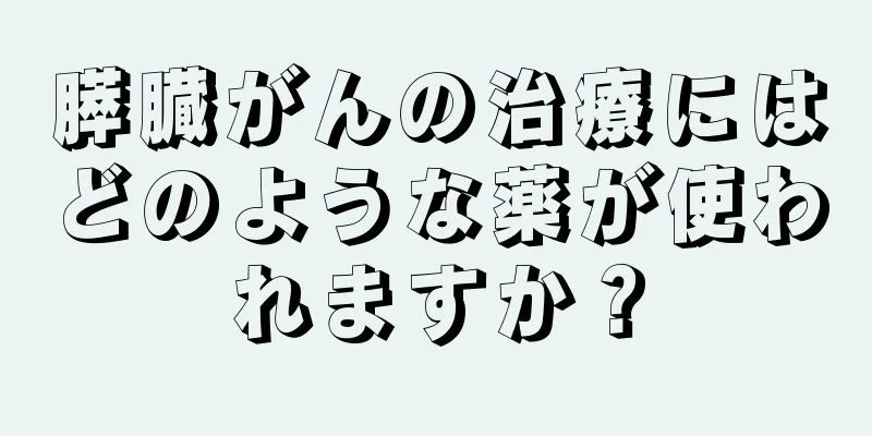 膵臓がんの治療にはどのような薬が使われますか？
