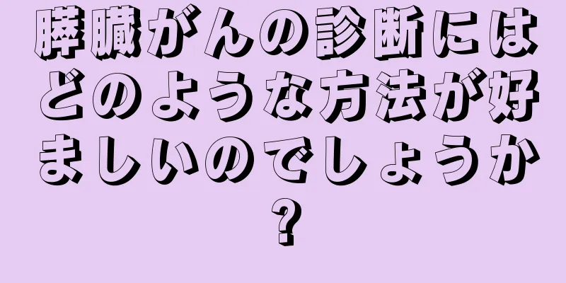 膵臓がんの診断にはどのような方法が好ましいのでしょうか?