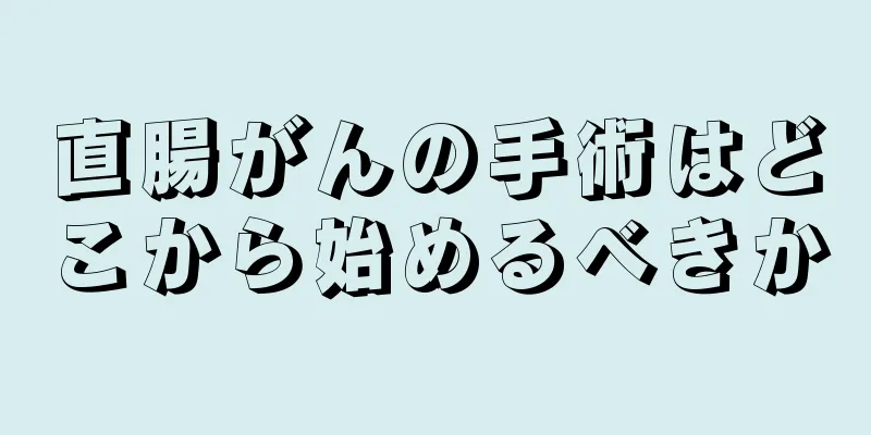 直腸がんの手術はどこから始めるべきか