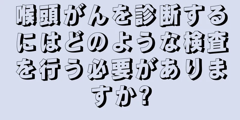 喉頭がんを診断するにはどのような検査を行う必要がありますか?