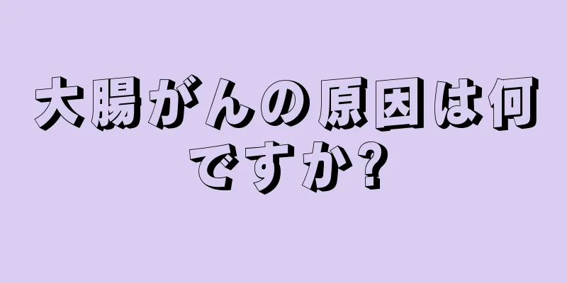 大腸がんの原因は何ですか?