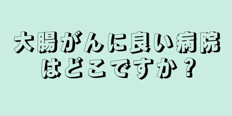 大腸がんに良い病院はどこですか？