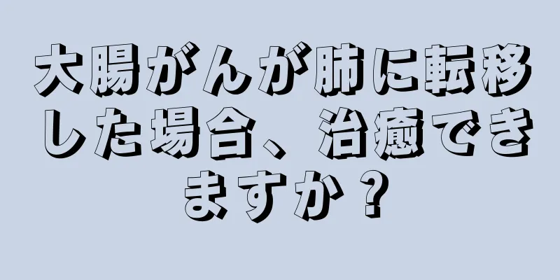 大腸がんが肺に転移した場合、治癒できますか？