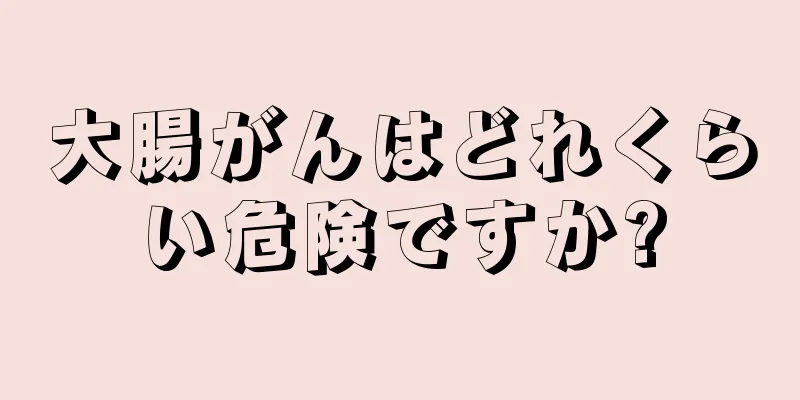 大腸がんはどれくらい危険ですか?