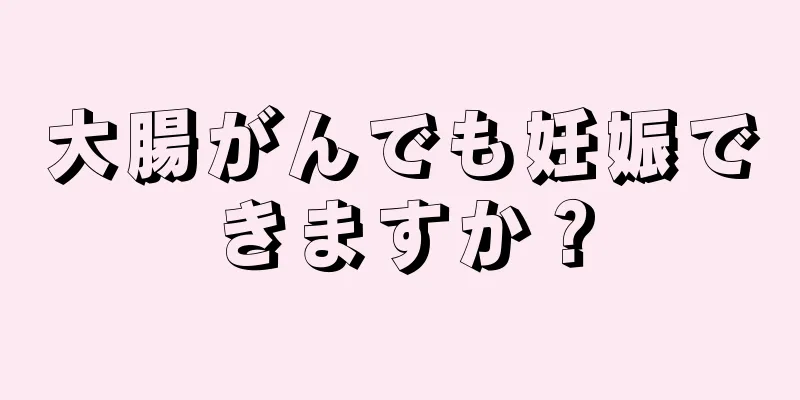 大腸がんでも妊娠できますか？