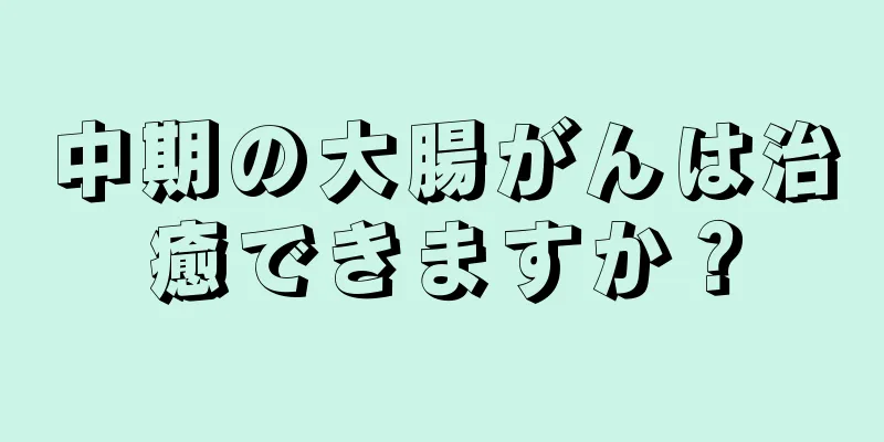 中期の大腸がんは治癒できますか？