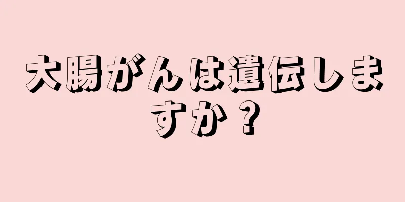 大腸がんは遺伝しますか？