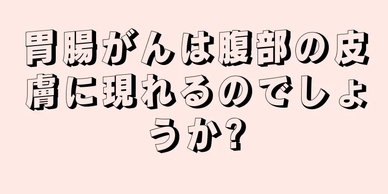 胃腸がんは腹部の皮膚に現れるのでしょうか?