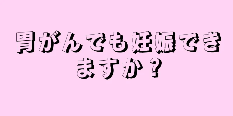 胃がんでも妊娠できますか？
