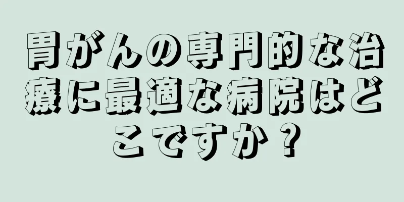 胃がんの専門的な治療に最適な病院はどこですか？