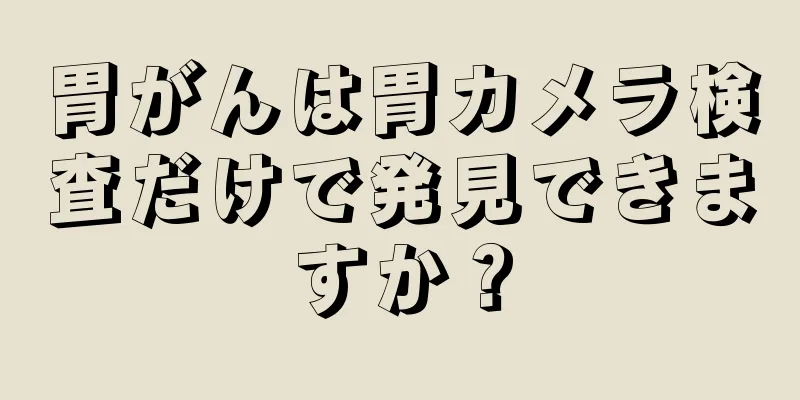 胃がんは胃カメラ検査だけで発見できますか？