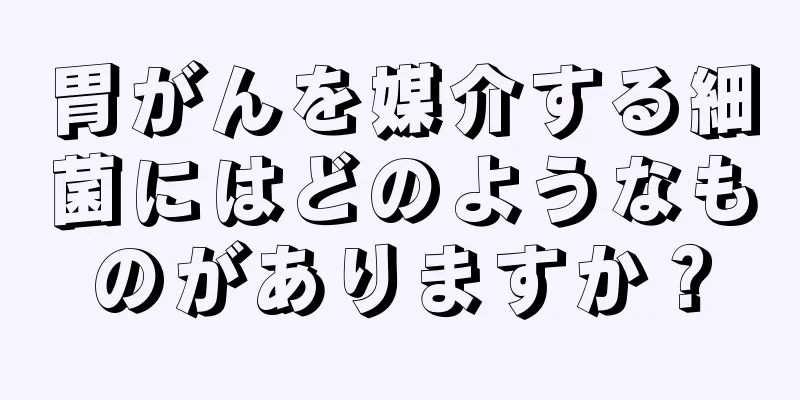 胃がんを媒介する細菌にはどのようなものがありますか？