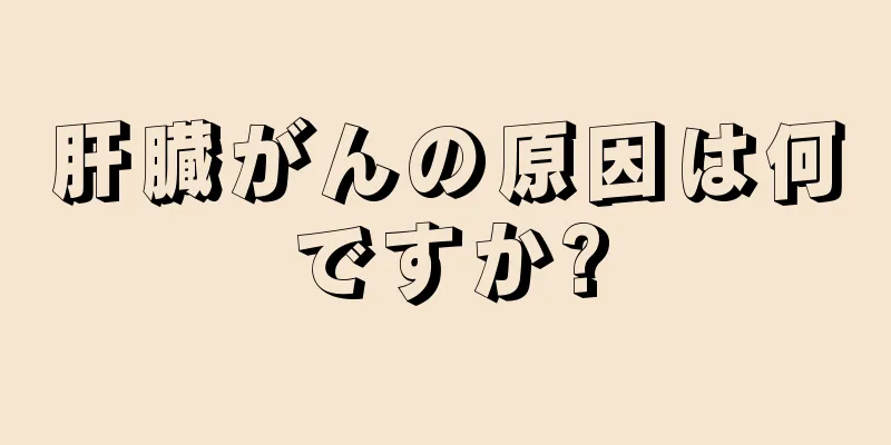 肝臓がんの原因は何ですか?