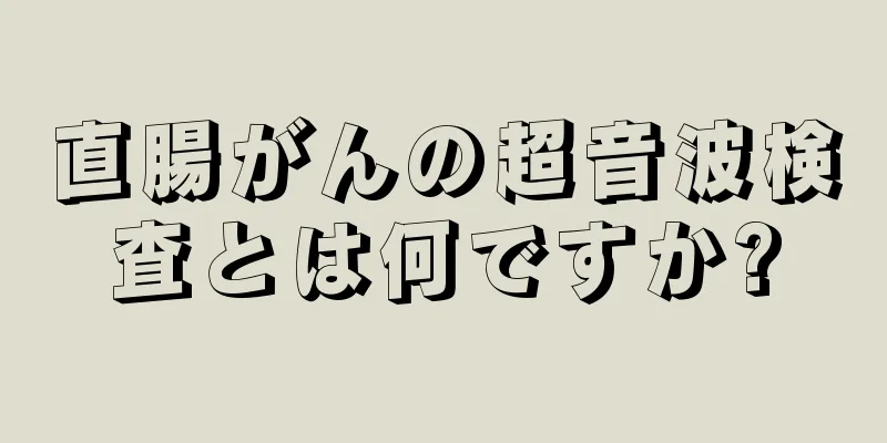直腸がんの超音波検査とは何ですか?