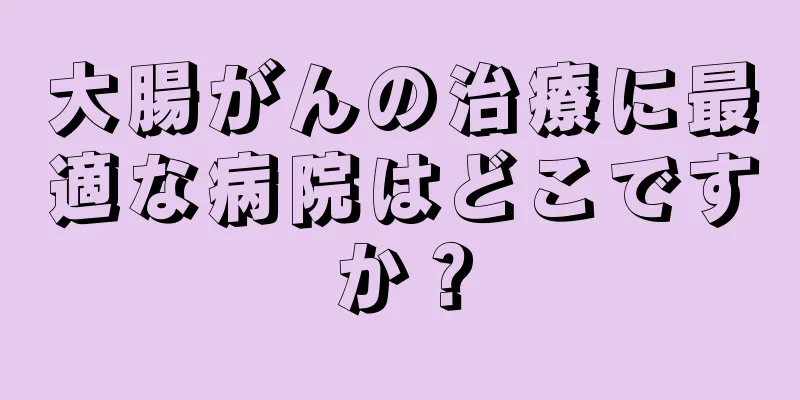 大腸がんの治療に最適な病院はどこですか？