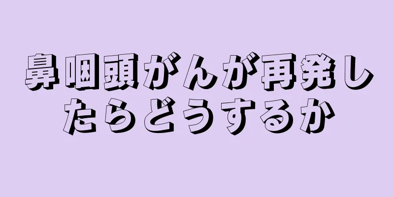鼻咽頭がんが再発したらどうするか