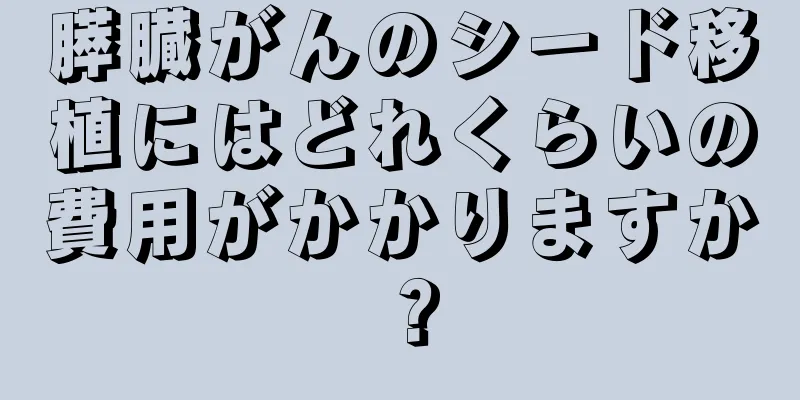 膵臓がんのシード移植にはどれくらいの費用がかかりますか？