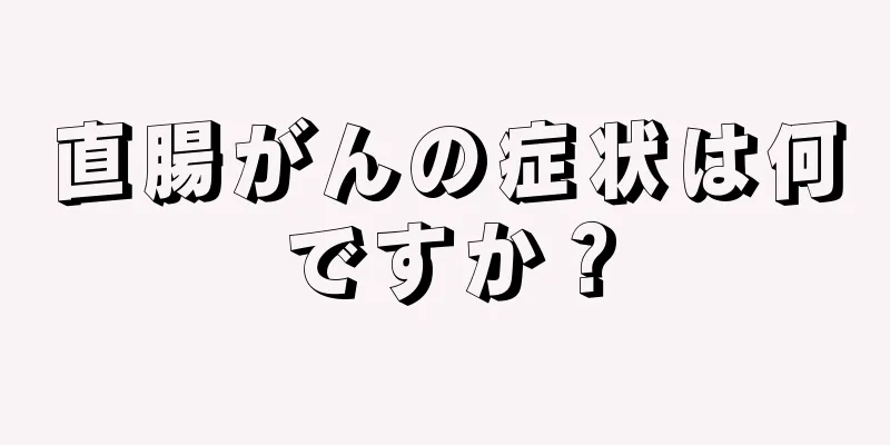 直腸がんの症状は何ですか？