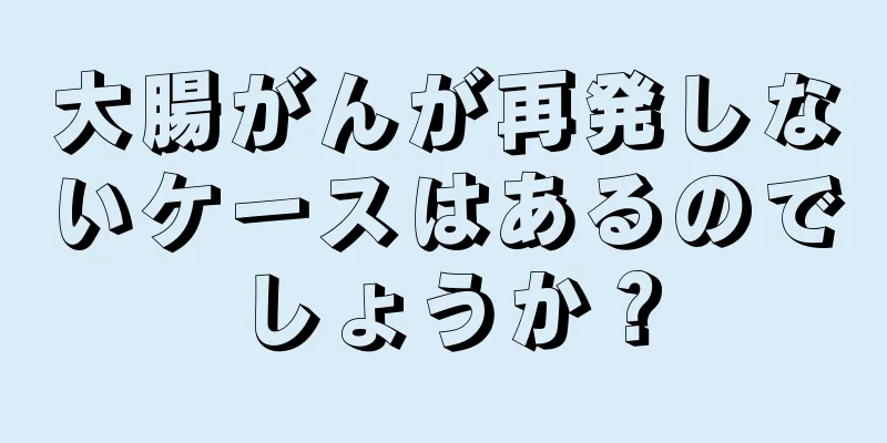 大腸がんが再発しないケースはあるのでしょうか？