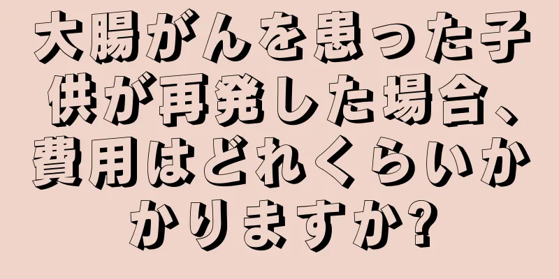大腸がんを患った子供が再発した場合、費用はどれくらいかかりますか?