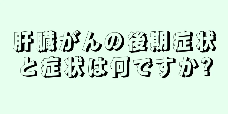 肝臓がんの後期症状と症状は何ですか?