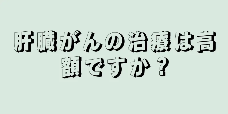 肝臓がんの治療は高額ですか？