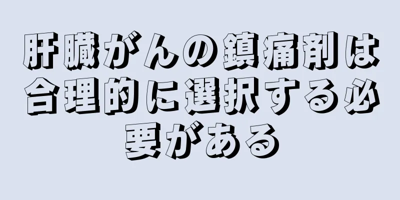 肝臓がんの鎮痛剤は合理的に選択する必要がある