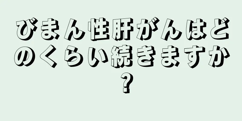 びまん性肝がんはどのくらい続きますか？