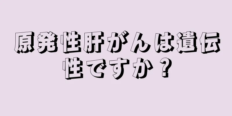 原発性肝がんは遺伝性ですか？