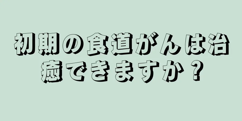 初期の食道がんは治癒できますか？
