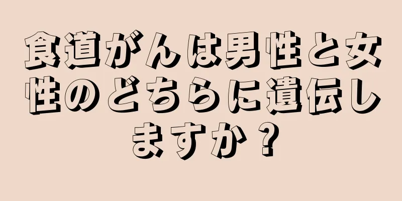 食道がんは男性と女性のどちらに遺伝しますか？