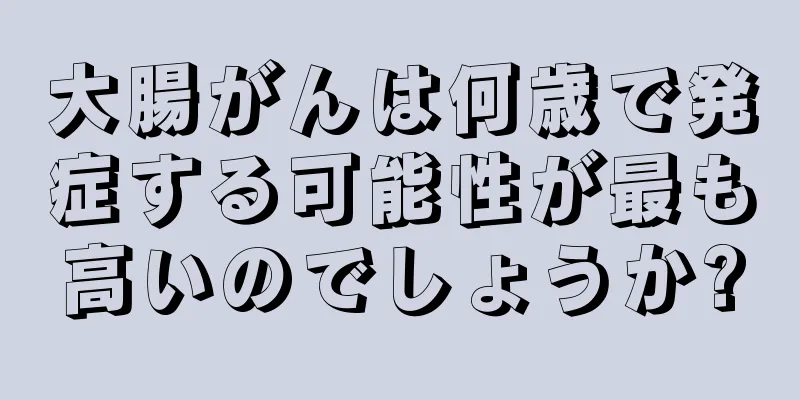 大腸がんは何歳で発症する可能性が最も高いのでしょうか?