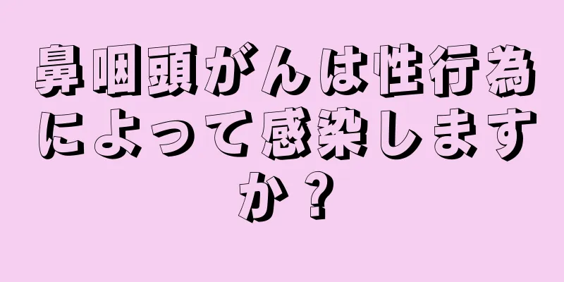 鼻咽頭がんは性行為によって感染しますか？