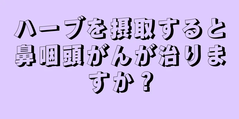 ハーブを摂取すると鼻咽頭がんが治りますか？