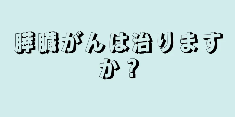 膵臓がんは治りますか？