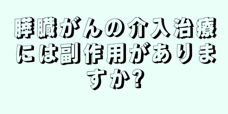 膵臓がんの介入治療には副作用がありますか?