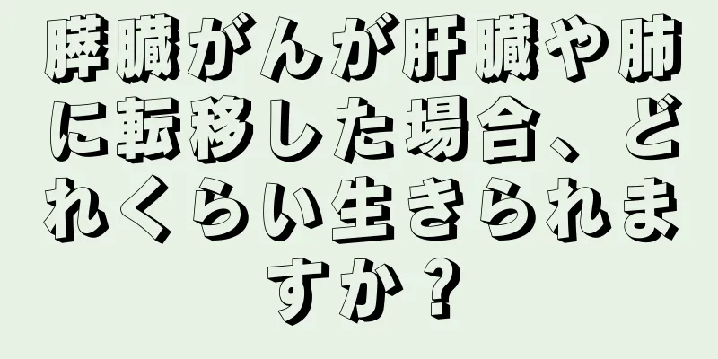 膵臓がんが肝臓や肺に転移した場合、どれくらい生きられますか？