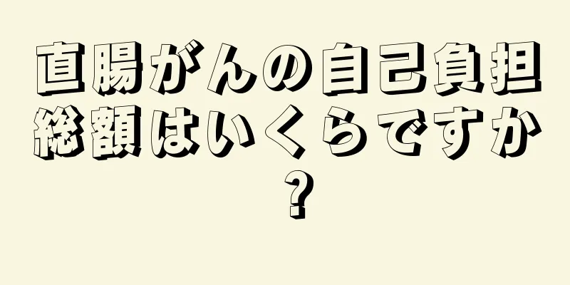 直腸がんの自己負担総額はいくらですか？
