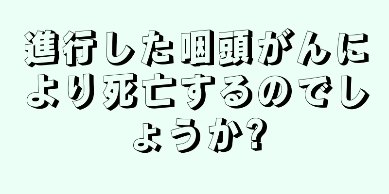 進行した咽頭がんにより死亡するのでしょうか?