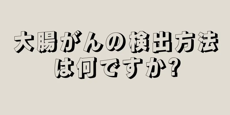 大腸がんの検出方法は何ですか?