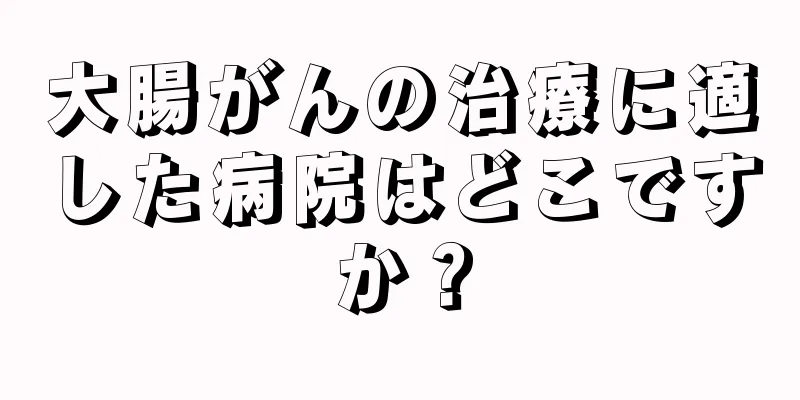 大腸がんの治療に適した病院はどこですか？