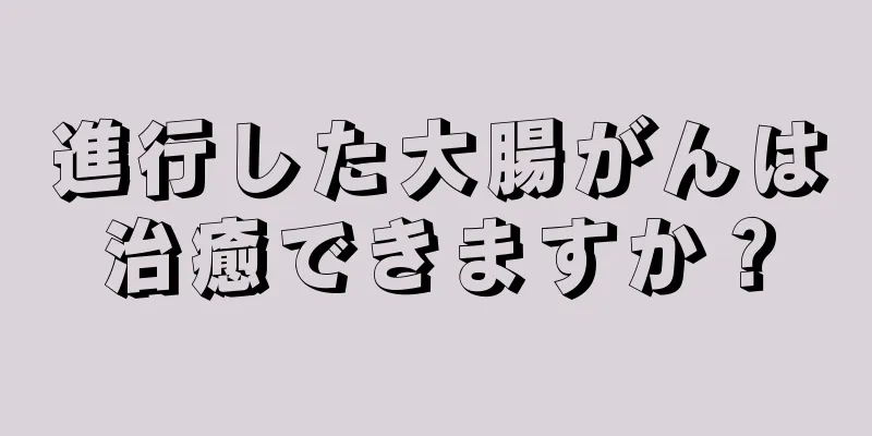 進行した大腸がんは治癒できますか？