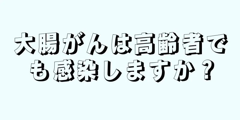 大腸がんは高齢者でも感染しますか？