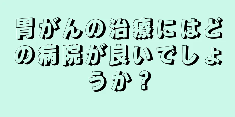 胃がんの治療にはどの病院が良いでしょうか？