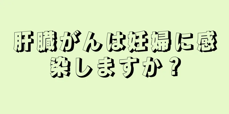 肝臓がんは妊婦に感染しますか？